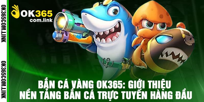 Bắn Cá Vàng Ok365: Giới thiệu nền tảng bắn cá trực tuyến hàng đầu