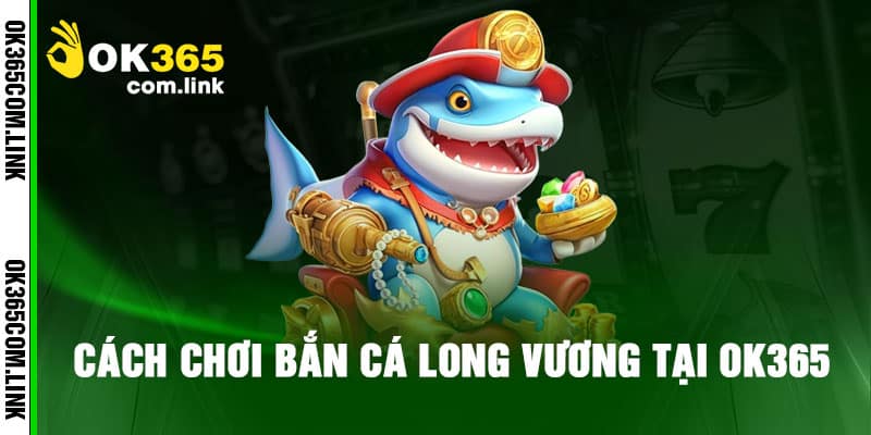 Cách Chơi Bắn Cá Long Vương Tại Ok365