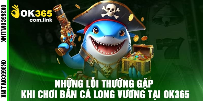 Những Lỗi Thường Gặp Khi Chơi Bắn Cá Long Vương tại Ok365
