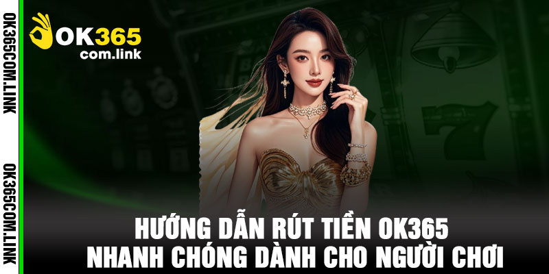Hướng Dẫn Rút Tiền OK365 Nhanh Chóng Dành Cho Người Chơi