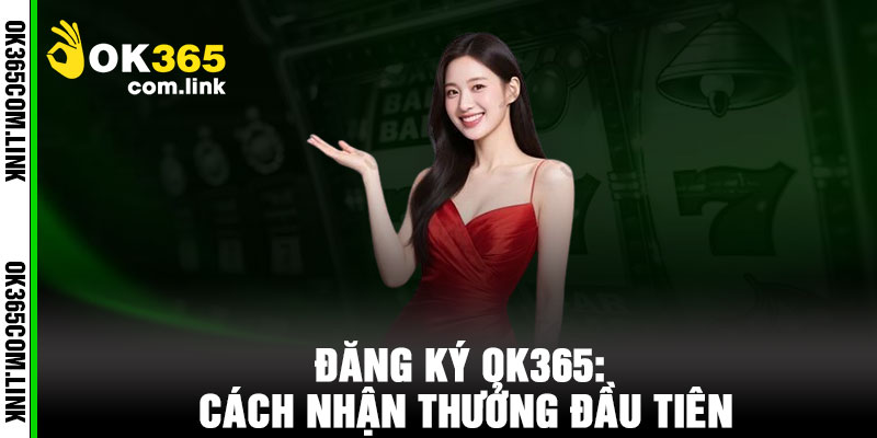 Đăng Ký OK365: Cách Nhận Thưởng Đầu Tiên