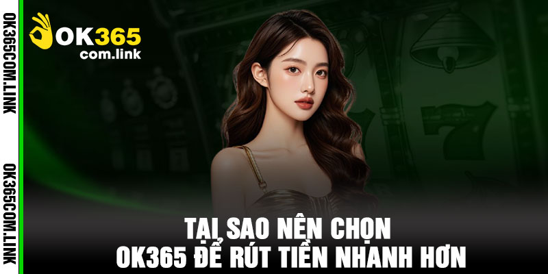 Tại Sao Nên Chọn OK365 Để Rút Tiền Nhanh Hơn