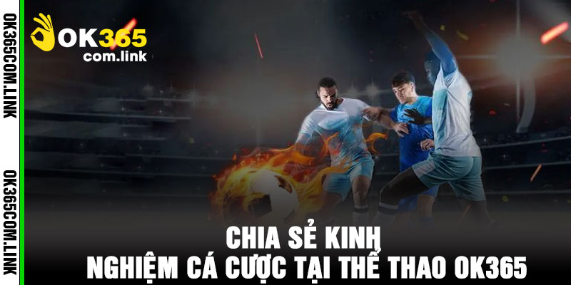Chia Sẻ Kinh Nghiệm Cá Cược Tại Thể Thao OK365