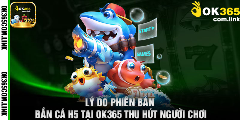 Lý Do Phiên Bản Bắn Cá H5 Tại OK365 Thu Hút Người Chơi